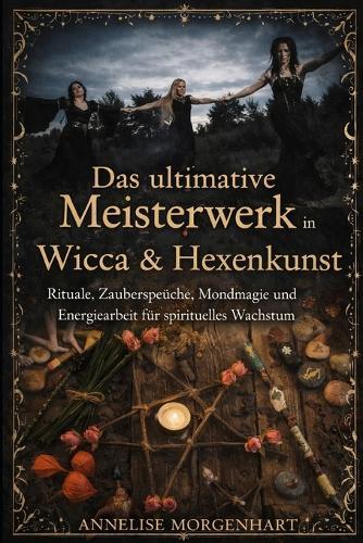 Das ultimative Meisterwerk in Wicca & Hexenkunst: Rituale, Zaubersprüche, Mondmagie und Energiearbeit für spirituelles Wachstum
