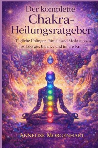 Der komplette Chakra-Heilungsratgeber: Tägliche Übungen, Rituale und Meditationen für Energie, Balance und innere Kraft