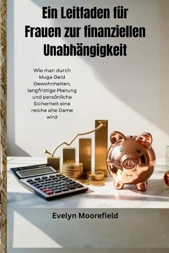 Ein Leitfaden für Frauen zur finanziellen Unabhängigkeit: Wie man durch kluge Geld Gewohnheiten, langfristige Planung und persönliche Sicherheit eine reiche alte Dame wird