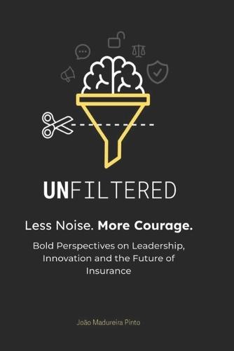 UNFILTERED - Less Noise. More Courage: Bold Perspectives on Leadership, Innovation and the Future of Insurance