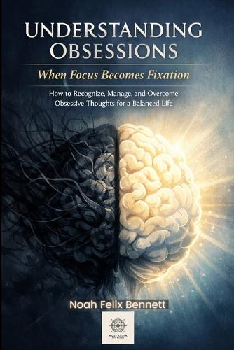 Understanding Obsessions - When Focus Becomes Fixation: How to Recognize, Manage, and Overcome Obsessive Thoughts for a Balanced Life