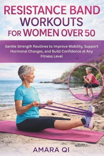 Resistance Band Workout for Women Over 50: Gentle Strength Routines to Improve Mobility, Support Hormonal Changes, and Build Confidence at Any Fitness Level