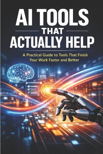AI Tools That Actually Help: A Practical Guide to Tools That Finish Your Work Faster and Better