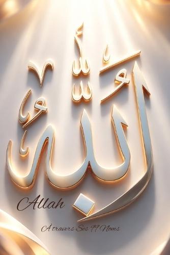 Les 99 Noms d'Allah: Un chemin intérieur pour comprendre, ressentir et revenir à Dieu
