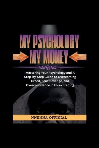 My Psychology My Money: Mastering Your Psychology and A Step-by-Step Guide to Overcoming Greed, Fear, Revenge, and Overconfidence in Forex Trading