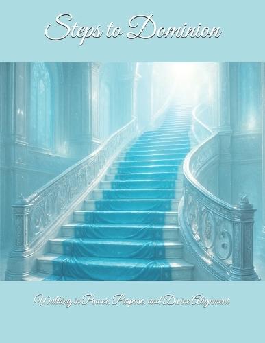 Steps to Dominion: Walking in Power, Purpose, and Divine Alignment