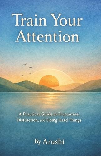 Train Your Attention: A Practical Guide to Dopamine, Distraction, and Doing Hard Things
