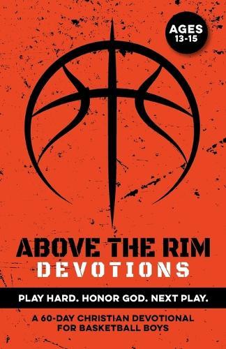 Above the Rim Devotions Play Hard. Honor God. Next Play.: A 60 Day Christian Devotional for Basketball Boys Ages 13-15 to Build Confidence, Strengthen Faith, Lock In Purpose, & Grow Mental Toughness Through Jesus A Great Gift for Teen Bball Boys
