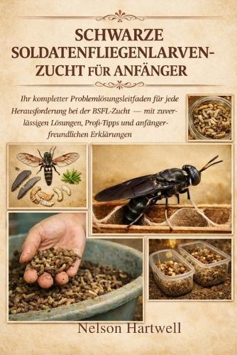 Schwarze Soldatenfliegenlarven-Zucht Für Anfänger - Vollständiger Leitfaden: Ihr kompletter Problemlösungsleitfaden für jede Herausforderung bei der BSFL-Zucht - mit zuverlässigen Lösungen, Profi-Tipps und anfängerfreundlichen Erklärungen