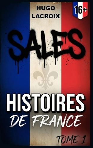 Sales Histoires de France - Tome I: 51 Histoires Insolites, Brutales et Dérangeantes, qui Révèlent le Côté Peu Glorieux de l'Histoire de la France. 16+