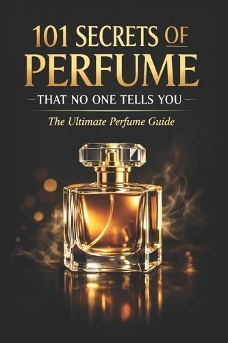 101 Secrets of Perfume That No One Tells You: The Ultimate Perfume Guide