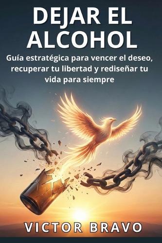 Dejar El Alcohol: Guía estratégica para vencer el deseo, recuperar tu libertad y rediseñar tu vida para siempre