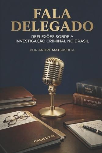 Fala Delegado -: Reflexões Sobre a Investigação Criminal No Brasil