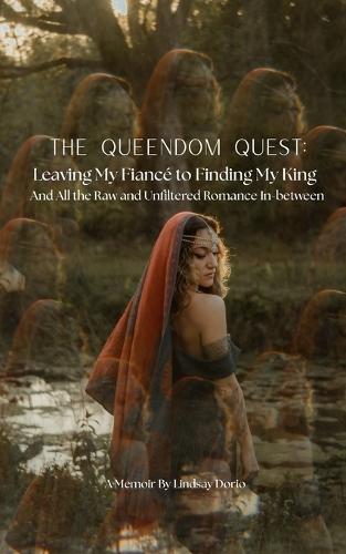 The Queendom Quest: Leaving My Fiancé to Finding My King: And All the Raw and Unfiltered Romance In-between