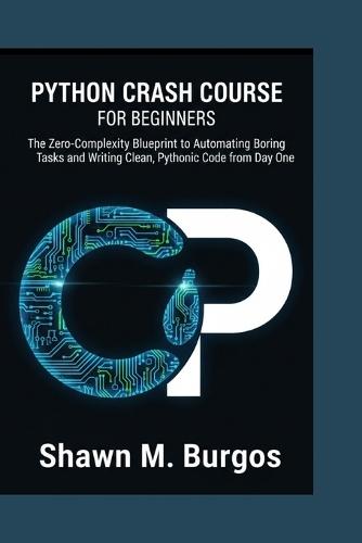 Python Crash Course for Beginners: The Zero-Complexity Blueprint to Automating Boring Tasks and Writing Clean, Pythonic Code from Day One