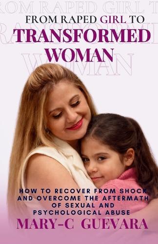 From Raped Girl to Transformed Woman: How to recover from shock and overcome the aftermath of sexual and psychological abuse