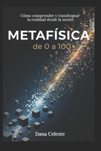 Metafísica, de 0 a 100: Cómo comprender y transformar la realidad desde la Mente