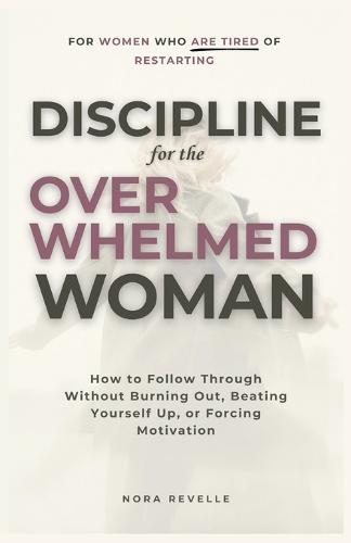 Discipline for the Overwhelmed Woman: How to Follow Through Without Burning Out, Beating Yourself Up, or Forcing Motivation