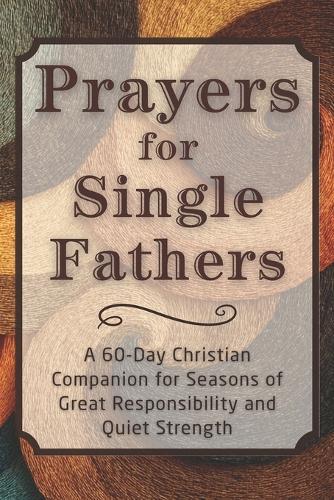 Prayers for Single Fathers: A 60-Day Christian Companion for Seasons of Great Responsibility and Quiet Strength