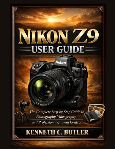 Nikon Z9 User Guide: The Complete Step-by-Step Guide to Photography, Videography, and Professional Camera Control