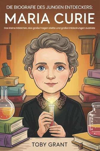 Die Biografie Des Jungen Entdeckers: Maria Curie: Das kleine Mädchen, das große Fragen stellte und große Entdeckungen auslöste