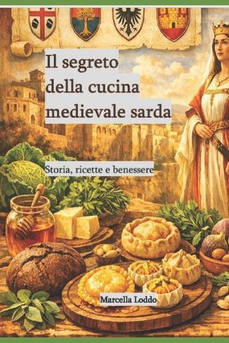 Il segreto della cucina medievale sarda.: Storia, ricette e benessere