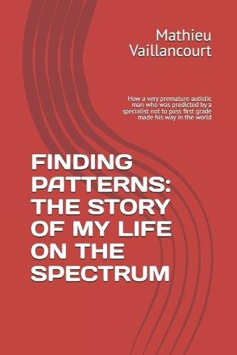 Finding Patterns: THE STORY OF MY LIFE ON THE SPECTRUM: How a very premature autistic man who was predicted by a specialist not to pass first grade made his way in the world