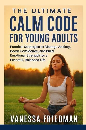 The Ultimate Calm Code for Young Adults: Practical Strategies to Manage Anxiety, Boost Confidence, and Build Emotional Strength for a Peaceful, Balanced Life
