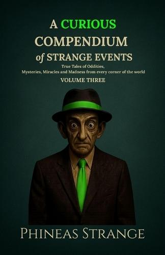 A Curious Compendium of Strange Events, Volume Three: True Tales of oddities, mysteries, miracles and madness from every corner of the world