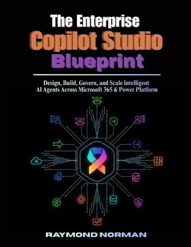 The Enterprise Copilot Studio Blueprint: Design, Build, Govern, and Scale Intelligent AI Agents Across Microsoft 365 & Power Platform