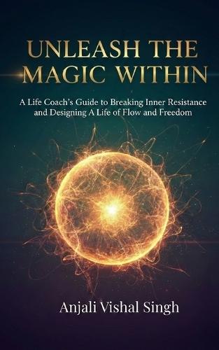 Unleash the Magic Within: A Life Coach's Guide to Breaking Inner Resistance and Designing a Life of Flow and Freedom