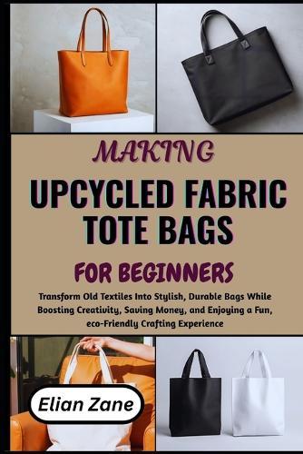 Making Upcycled Fabric Tote Bags for Beginners: Transform Old Textiles Into Stylish, Durable Bags While Boosting Creativity, Saving Money, and Enjoying a Fun, eco-Friendly Crafting Experience