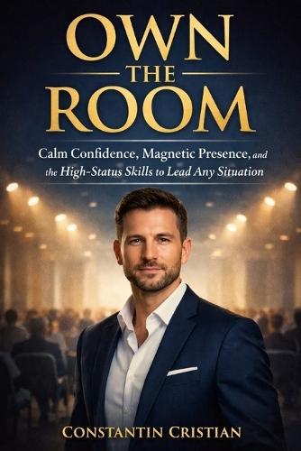 Own The Room: Calm Confidence, Magnetic Presence, and the High-Status Skills to Lead Any Situation