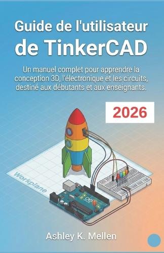 Guide de l'utilisateur de TinkerCAD: Un manuel complet pour apprendre la conception 3D, l'électronique et les circuits, destiné aux débutants et aux enseignants.