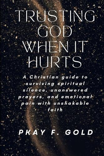 Trusting God When It Hurts: A Christian guide to surviving spiritual silence, unanswered prayers, and emotional pain with unshakable faith