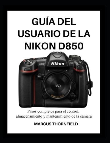 Guía del Usuario de la Nikon D850: Pasos completos para el control, almacenamiento y mantenimiento de la cámara