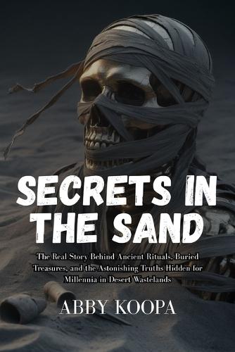 Secrets in the Sand: The Real Story Behind Ancient Rituals, Buried Treasures, and the Astonishing Truths Hidden for Millennia in Desert Wastelands