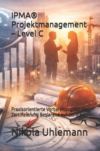 IPMA(R) Projektmanagement - Level C: Praxisorientierte Vorbereitung auf die Zertifizierung Basierend auf der ICB4