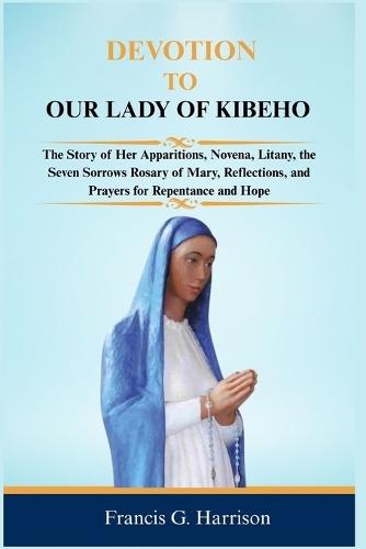 Devotion to Our Lady of Kibeho: The Story of Her Apparitions, Novena, Litany, the Seven Sorrows Rosary of Mary, Reflections, and Prayers for Repentance and Hope