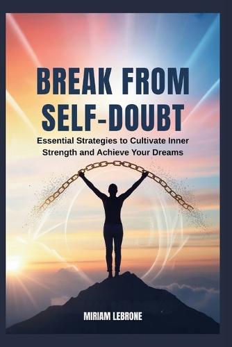 Break from Self-Doubt: Essential Strategies to Cultivate Inner Strength and Achieve Your Dreams