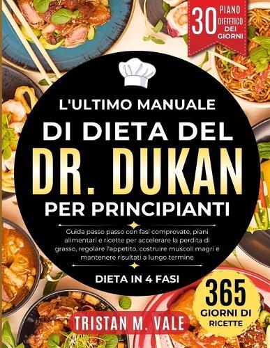 L'Ultimo Manuale Di Dieta del Dr. Dukan Per Principianti: Guida passo passo con fasi comprovate, piani alimentari e ricette per accelerare la perdita di grasso, regolare l'appetito, costruire muscoli magri e mantenere risultati a lungo termine