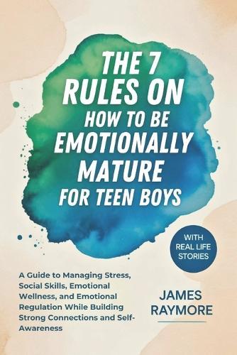 The 7 Rules On How To Be Emotionally Mature For Teen Boys: A Guide to Managing Stress, Social Skills, Emotional Wellness, and Emotional Regulation While Building Strong Connections and Self-Awareness