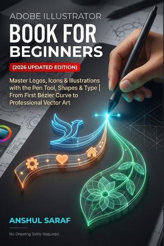 Adobe Illustrator Book for Beginners (2026 Updated Edition) Vector Graphics Made Simple: Master Logos, Icons & Illustrations with the Pen Tool, Shapes & Type From First Bézier Curve to Professional Vector Art - No Drawing Skills Required!