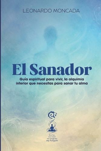 El sanador: Guía espiritual para vivir la alquimia interior que necesitas para sanar tu alma
