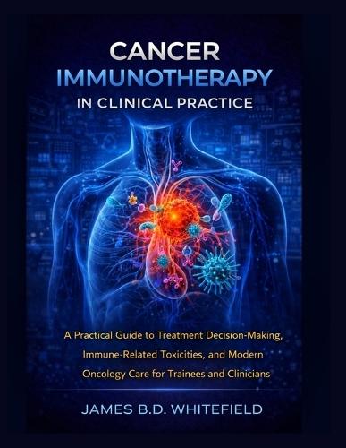 Cancer Immunotherapy in Clinical Practice: A Practical Guide to Treatment Decision-Making, Immune-Related Toxicities, and Modern Oncology Care for Trainees and Clinicians