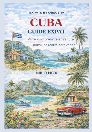Cuba Guide Expat: Vivre, comprendre et s'ancrer dans une réalité hors vitrine