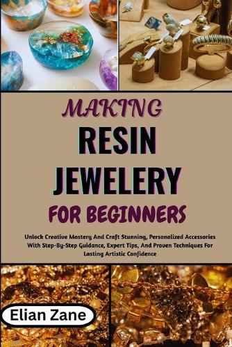 Making Resin Jewelery for Beginners: Unlock Creative Mastery And Craft Stunning, Personalized Accessories With Step-By-Step Guidance, Expert Tips, And Proven Techniques For Lasting Artistic Confidence