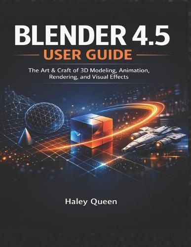 Blender 4.5 User Guide: The Art & Craft of 3D Modeling, Animation, Rendering, and Visual Effects