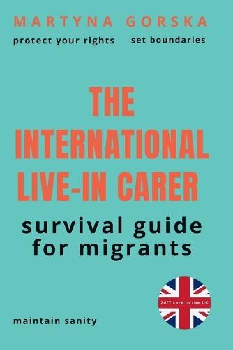 The International Live-In Carer: How to Protect Your Rights, Set Boundaries, and Maintain Sanity in UK 24/7 Care: The Essential Guide for Migrant Workers (2026 Edition)