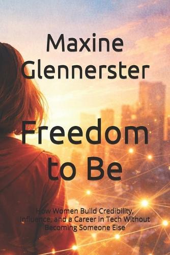 Freedom to Be: How Women Build Credibility, Influence, and a Career in Tech Without Becoming Someone Else